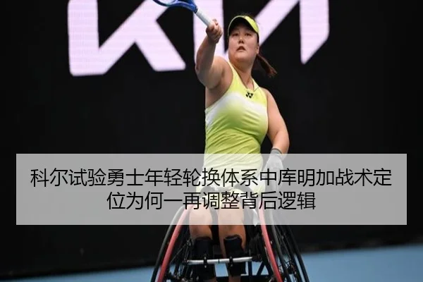 科尔试验勇士年轻轮换体系中库明加战术定位为何一再调整背后逻辑